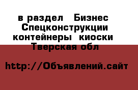  в раздел : Бизнес » Спецконструкции, контейнеры, киоски . Тверская обл.